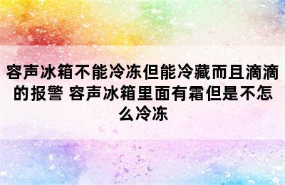 容声冰箱不能冷冻但能冷藏而且滴滴的报警 容声冰箱里面有霜但是不怎么冷冻